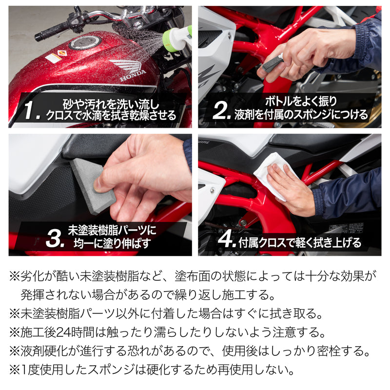 ■あらかじめ施工箇所の汚れを洗い流し、水滴を拭き取ってください。 ※汚れや油分、水分などが残っていると十分な効果が得られません。 ①キャップを閉めたままボトルをよく振り、付属スポンジ(柔らかい面)に液剤を適量滴下します。(初回は3滴程度が目安です) ②未塗装樹脂パーツに均一に塗り伸ばし、付属クロスで軽く拭き上げてください。 ※容器を強く押すと中栓が外れることがあるので注意する。 ※未塗装樹脂パーツ以外に付着した場合はすぐに拭き取る。 ※劣化が酷い未塗装樹脂など、塗布面の状態によっては十分な効果が発揮されない場合があるので繰り返し施工する。 ※施工後24時間は触ったり濡らしたりしないよう注意する。 ※液剤硬化が進行する恐れがあるので、使用後はしっかり密栓する。 ※1度使用したスポンジは硬化するため再使用しない。